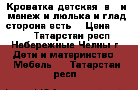 Кроватка детская 3в 1 и манеж и люлька и глад.сторона есть. › Цена ­ 6 500 - Татарстан респ., Набережные Челны г. Дети и материнство » Мебель   . Татарстан респ.